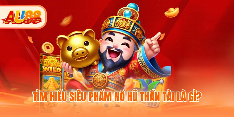 Tìm hiểu siêu phẩm nổ hũ Thần tài là gì?